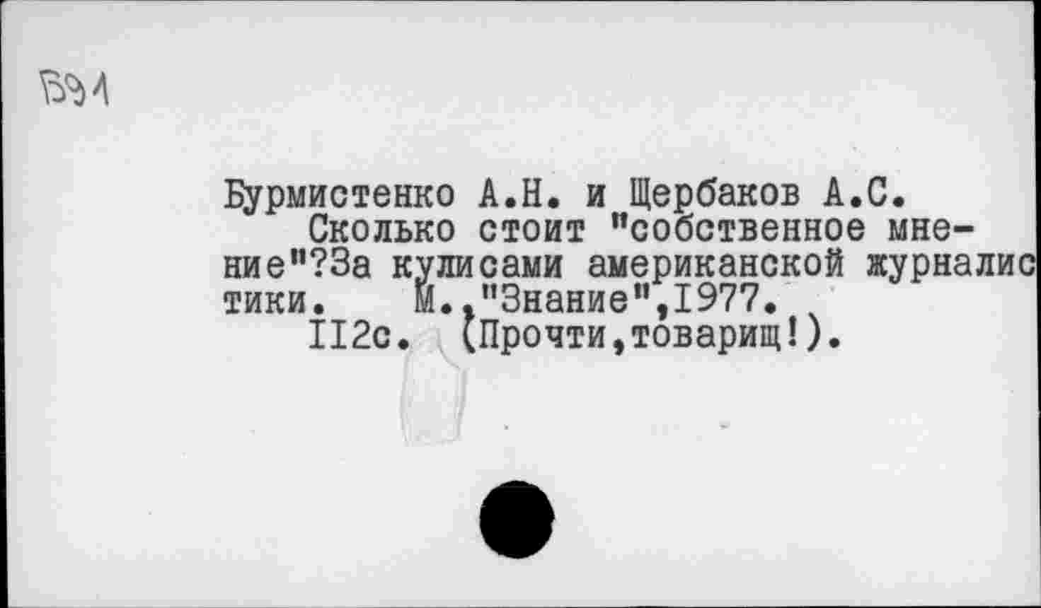 ﻿
Бурмистенко А.Н. и Щербаков А.С.
Сколько стоит "собственное мнение "?3а кулисами американской журна, тики. М.."Знание",1977.
112с. (Прочти,товарищ!).